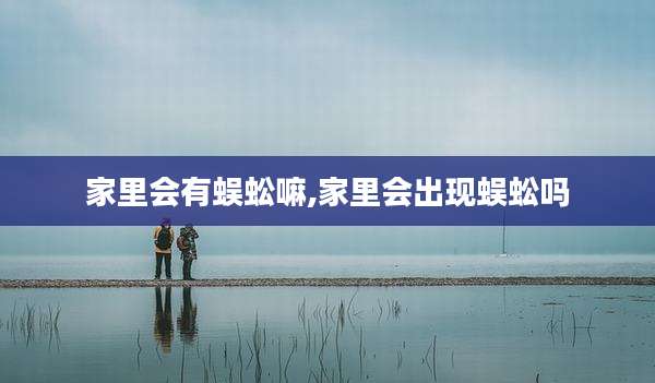家里会有蜈蚣嘛,家里会出现蜈蚣吗
