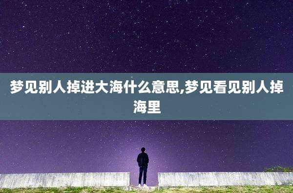 梦见别人掉进大海什么意思,梦见看见别人掉海里