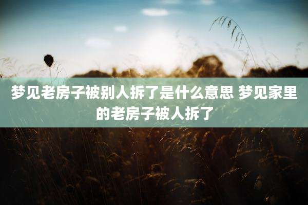 梦见老房子被别人拆了是什么意思 梦见家里的老房子被人拆了
