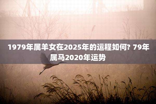 1979年属羊女在2025年的运程如何? 79年属马2020年运势