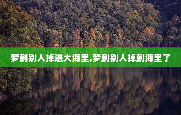 梦到别人掉进大海里,梦到别人掉到海里了