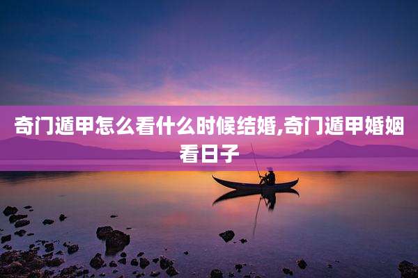 奇门遁甲怎么看什么时候结婚,奇门遁甲婚姻看日子