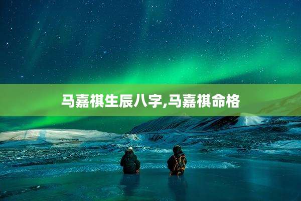 马嘉祺生辰八字,马嘉祺命格
