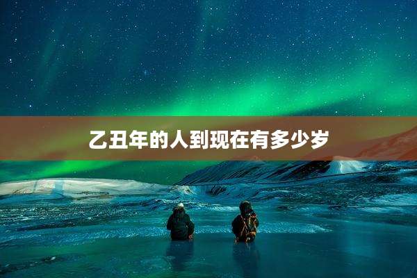 乙丑年的人到现在有多少岁
