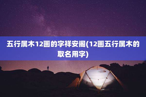 五行属木12画的字祥安阁(12画五行属木的取名用字)