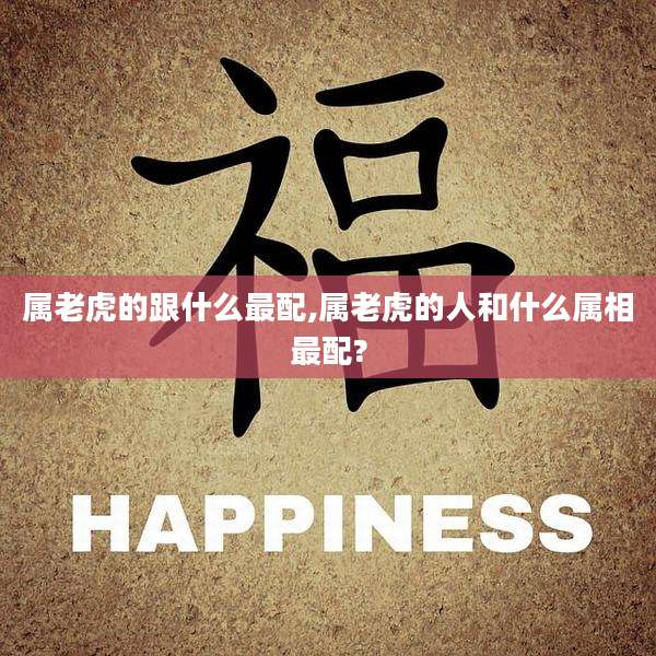 属老虎的跟什么最配,属老虎的人和什么属相最配?
