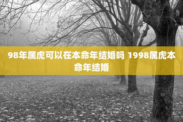 98年属虎可以在本命年结婚吗 1998属虎本命年结婚