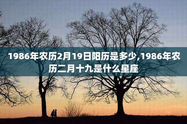1986年农历2月19日阳历是多少,1986年农历二月十九是什么星座