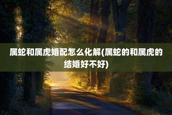 属蛇和属虎婚配怎么化解(属蛇的和属虎的结婚好不好)