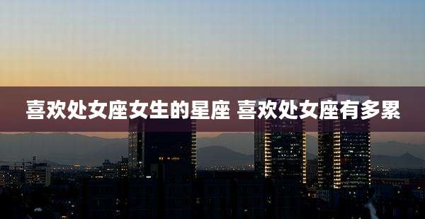 喜欢处女座女生的星座 喜欢处女座有多累
