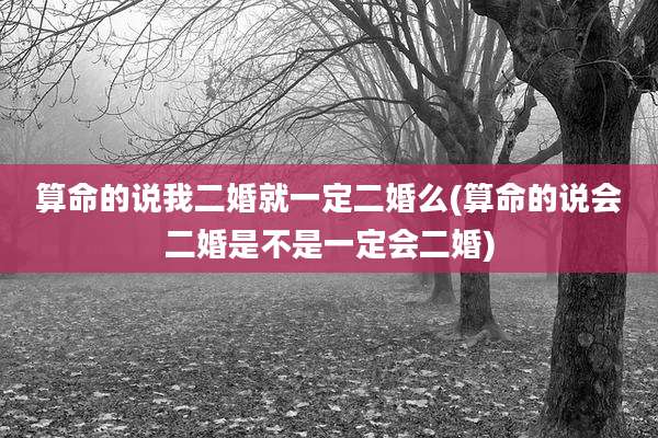 算命的说我二婚就一定二婚么(算命的说会二婚是不是一定会二婚)