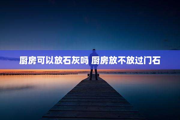 厨房可以放石灰吗 厨房放不放过门石