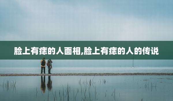 脸上有痣的人面相,脸上有痣的人的传说