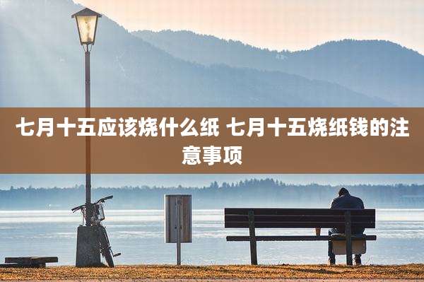 七月十五应该烧什么纸 七月十五烧纸钱的注意事项