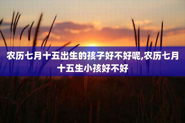 农历七月十五出生的孩子好不好呢,农历七月十五生小孩好不好