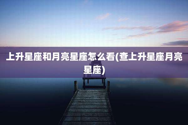 上升星座和月亮星座怎么看(查上升星座月亮星座)