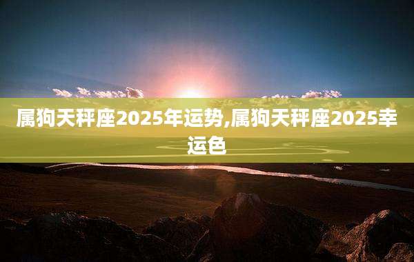 属狗天秤座2025年运势,属狗天秤座2025幸运色