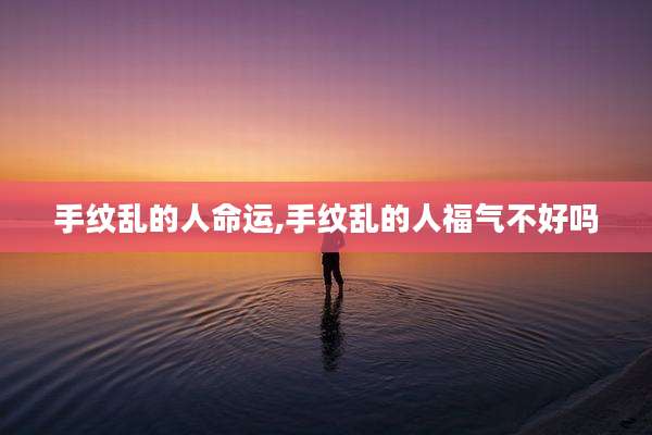 手纹乱的人命运,手纹乱的人福气不好吗