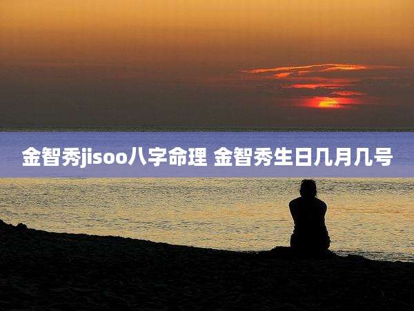 金智秀jisoo八字命理 金智秀生日几月几号