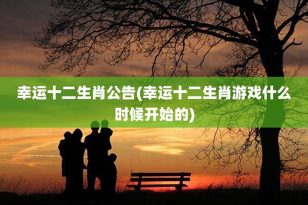 幸运十二生肖公告(幸运十二生肖游戏什么时候开始的)