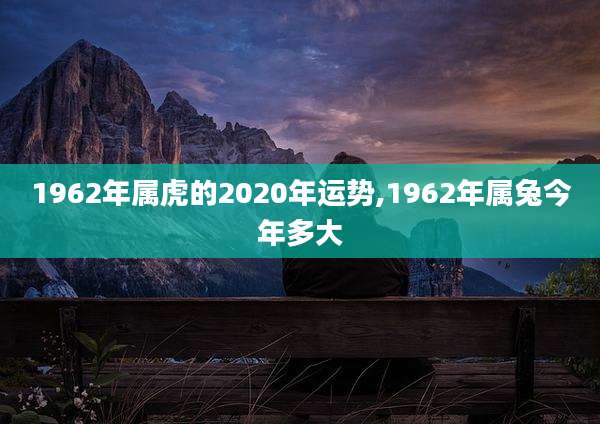 1962年属虎的2020年运势,1962年属兔今年多大