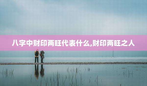 八字中财印两旺代表什么,财印两旺之人
