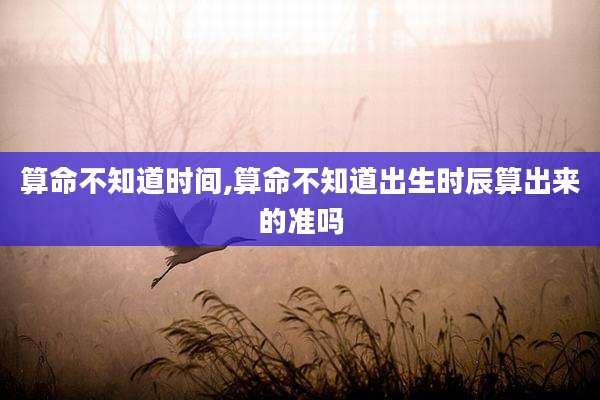 算命不知道时间,算命不知道出生时辰算出来的准吗
