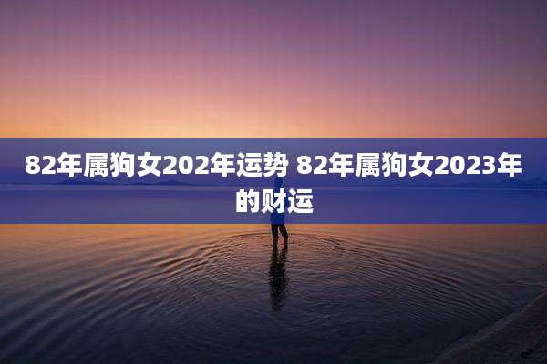 82年属狗女202年运势 82年属狗女2023年的财运