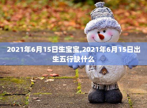 2021年6月15日生宝宝,2021年6月15日出生五行缺什么