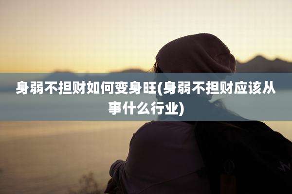 身弱不担财如何变身旺(身弱不担财应该从事什么行业)