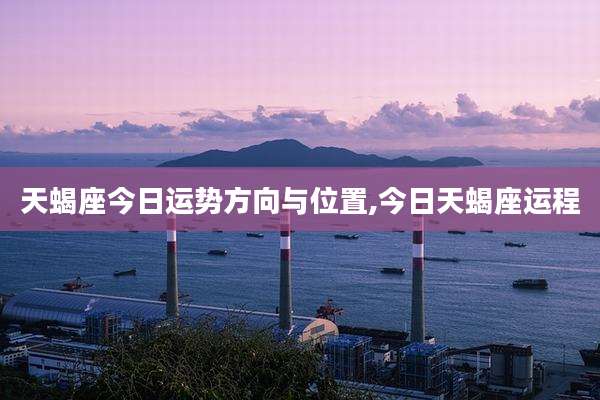 天蝎座今日运势方向与位置,今日天蝎座运程