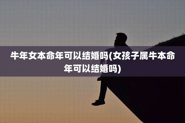 牛年女本命年可以结婚吗(女孩子属牛本命年可以结婚吗)