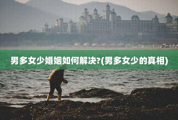 男多女少婚姻如何解决?(男多女少的真相)