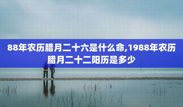 88年农历腊月二十六是什么命,1988年农历腊月二十二阳历是多少