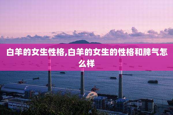白羊的女生性格,白羊的女生的性格和脾气怎么样