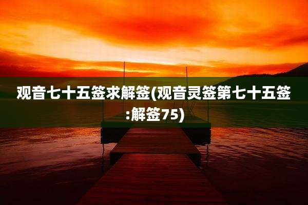 观音七十五签求解签(观音灵签第七十五签:解签75)