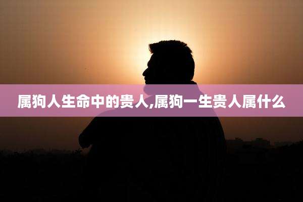 属狗人生命中的贵人,属狗一生贵人属什么