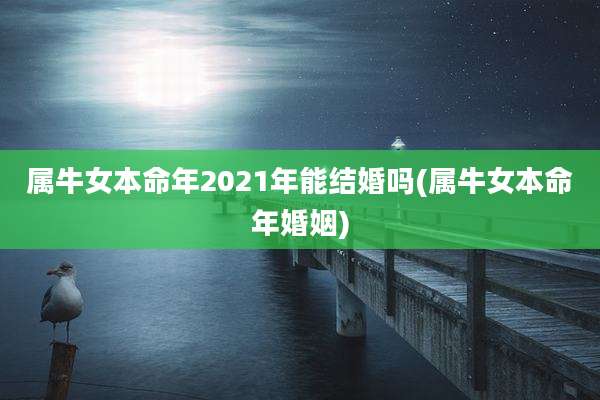 属牛女本命年2021年能结婚吗(属牛女本命年婚姻)