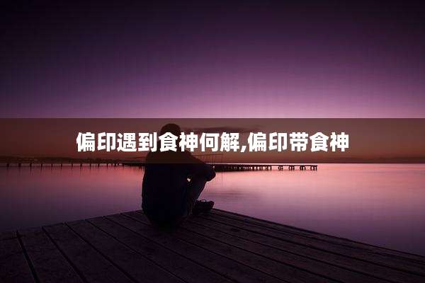 偏印遇到食神何解,偏印带食神