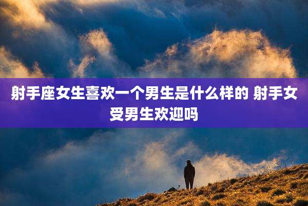 射手座女生喜欢一个男生是什么样的 射手女受男生欢迎吗