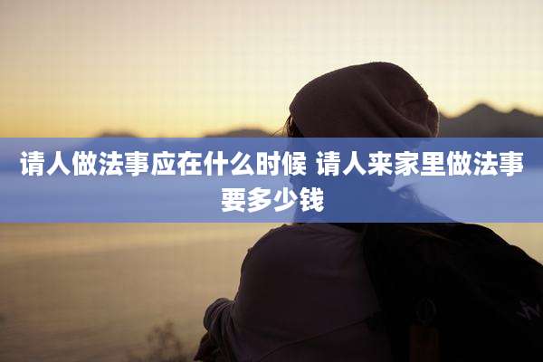 请人做法事应在什么时候 请人来家里做法事要多少钱
