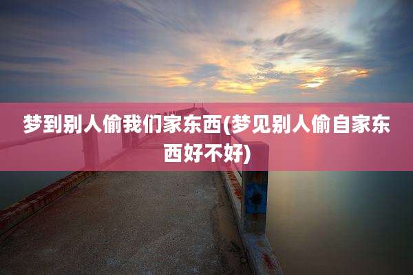 梦到别人偷我们家东西(梦见别人偷自家东西好不好)