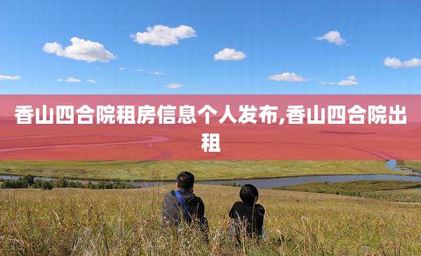 香山四合院租房信息个人发布,香山四合院出租