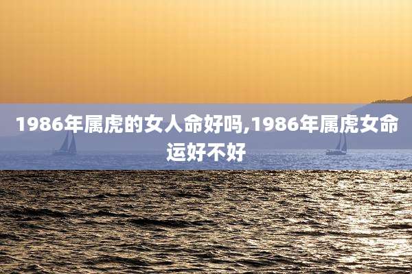 1986年属虎的女人命好吗,1986年属虎女命运好不好