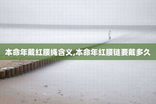 本命年戴红腰绳含义,本命年红腰链要戴多久