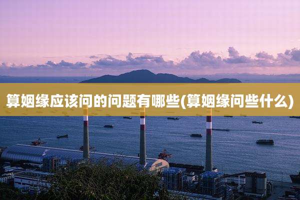 算姻缘应该问的问题有哪些(算姻缘问些什么)