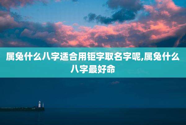 属兔什么八字适合用钜字取名字呢,属兔什么八字最好命