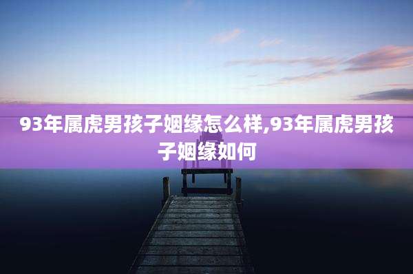 93年属虎男孩子姻缘怎么样,93年属虎男孩子姻缘如何