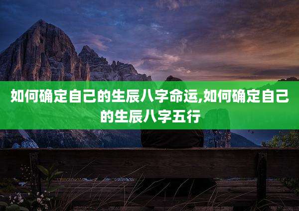 如何确定自己的生辰八字命运,如何确定自己的生辰八字五行