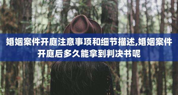 婚姻案件开庭注意事项和细节描述,婚姻案件开庭后多久能拿到判决书呢